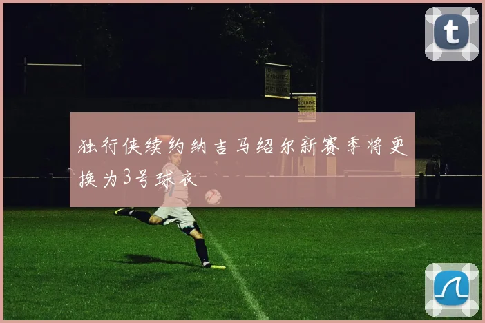 独行侠续约纳吉马绍尔新赛季将更换为3号球衣