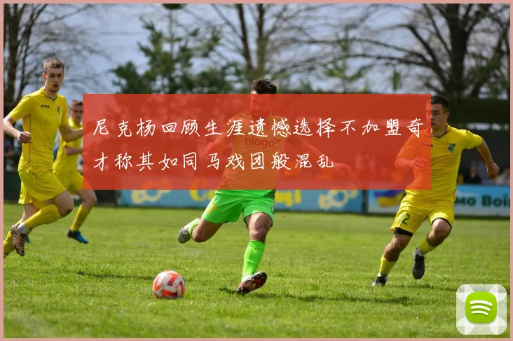 尼克杨回顾生涯遗憾选择不加盟奇才称其如同马戏团般混乱