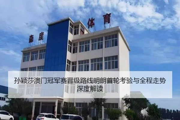 孙颖莎澳门冠军赛晋级路线明朗首轮考验与全程走势深度解读