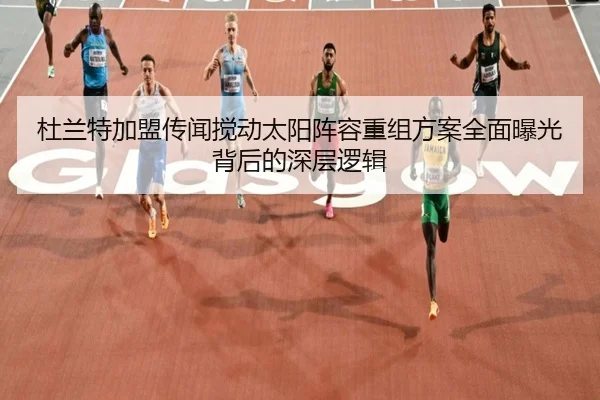 杜兰特加盟传闻搅动太阳阵容重组方案全面曝光背后的深层逻辑