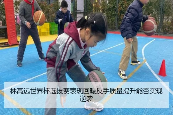 林高远世界杯选拔赛表现回暖反手质量提升能否实现逆袭