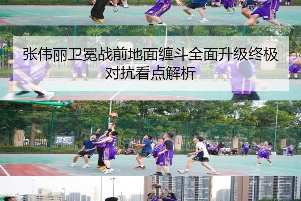 张伟丽卫冕战前地面缠斗全面升级终极对抗看点解析