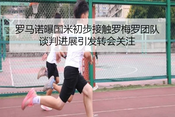 罗马诺曝国米初步接触罗梅罗团队 谈判进展引发转会关注