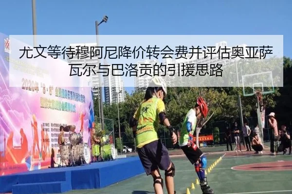 尤文等待穆阿尼降价转会费并评估奥亚萨瓦尔与巴洛贡的引援思路