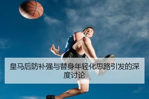 皇马后防补强与替身年轻化思路引发的深度讨论