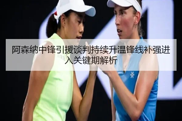 阿森纳中锋引援谈判持续升温锋线补强进入关键期解析