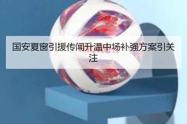 国安夏窗引援传闻升温中场补强方案引关注