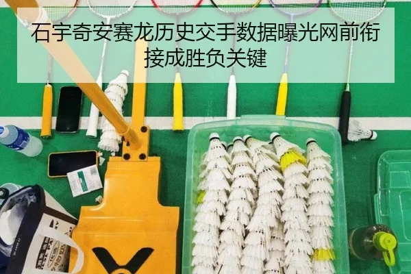 石宇奇安赛龙历史交手数据曝光网前衔接成胜负关键