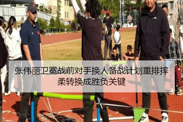 张伟丽卫冕战前对手换人备战计划重排摔柔转换成胜负关键