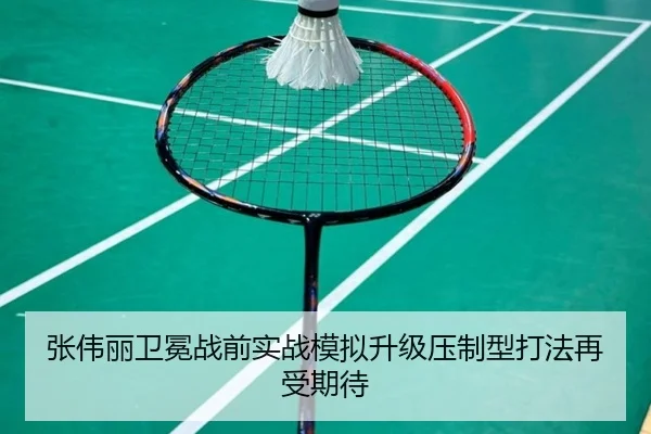 张伟丽卫冕战前实战模拟升级压制型打法再受期待